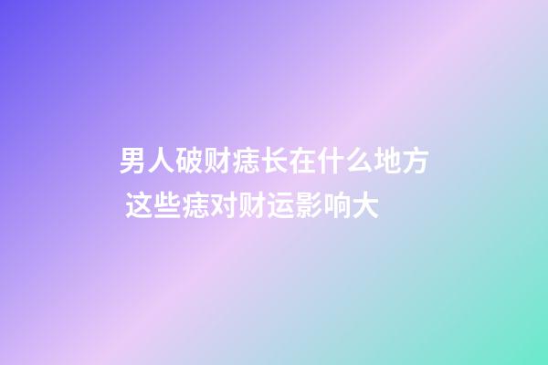 男人破财痣长在什么地方 这些痣对财运影响大